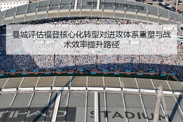 曼城评估福登核心化转型对进攻体系重塑与战术效率提升路径