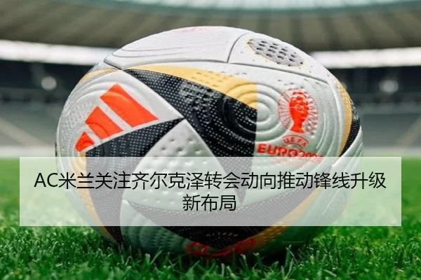 AC米兰关注齐尔克泽转会动向推动锋线升级新布局