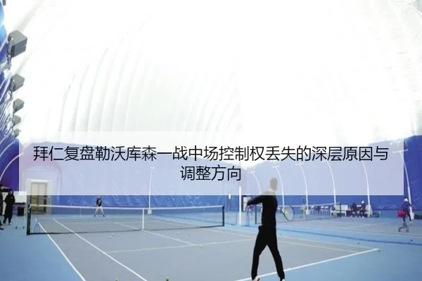 拜仁复盘勒沃库森一战中场控制权丢失的深层原因与调整方向