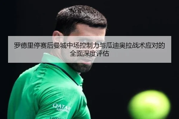 罗德里停赛后曼城中场控制力与瓜迪奥拉战术应对的全面深度评估