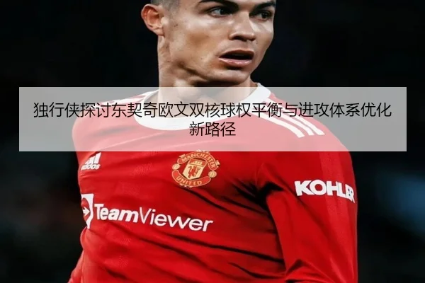 独行侠探讨东契奇欧文双核球权平衡与进攻体系优化新路径