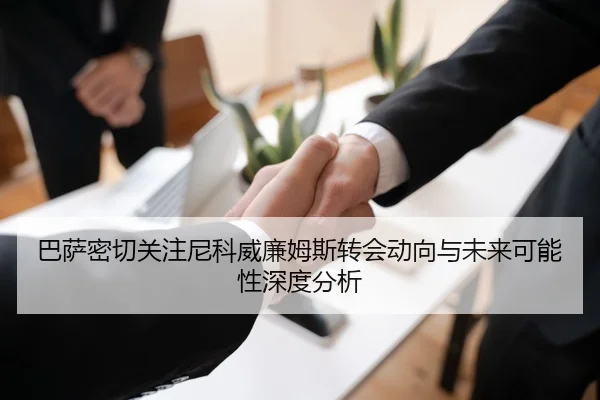 巴萨密切关注尼科威廉姆斯转会动向与未来可能性深度分析
