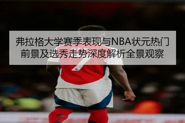 弗拉格大学赛季表现与NBA状元热门前景及选秀走势深度解析全景观察