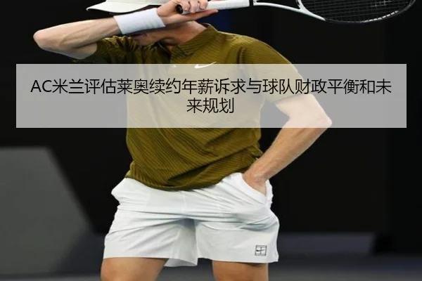 AC米兰评估莱奥续约年薪诉求与球队财政平衡和未来规划