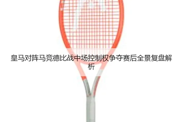 皇马对阵马竞德比战中场控制权争夺赛后全景复盘解析