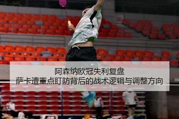 阿森纳欧冠失利复盘 萨卡遭重点盯防背后的战术逻辑与调整方向