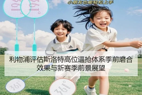 利物浦评估斯洛特高位逼抢体系季前磨合效果与新赛季前景展望