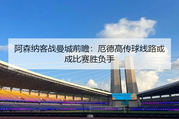 阿森纳客战曼城前瞻：厄德高传球线路或成比赛胜负手